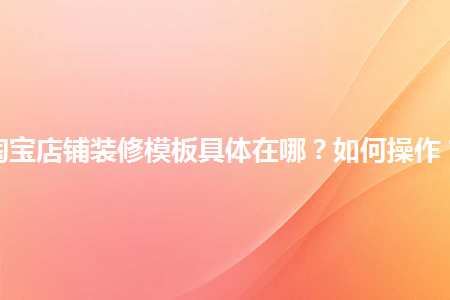 淘寶店鋪裝修模板具體在哪？如何操作？