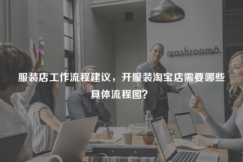 服裝店工作流程建議，開服裝淘寶店需要哪些具體流程圖？